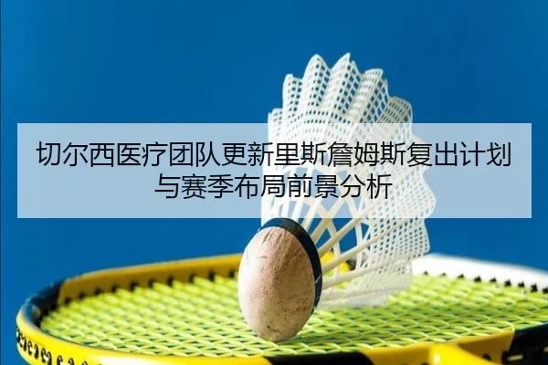 qie-er-xi-yi-liao-tuan-dui-geng-xin-li-si-zhan-mu-si-fu-chu-ji-hua-yu-sai-ji-bu-ju-qian-jing-fen-xi-2-740.jpg
