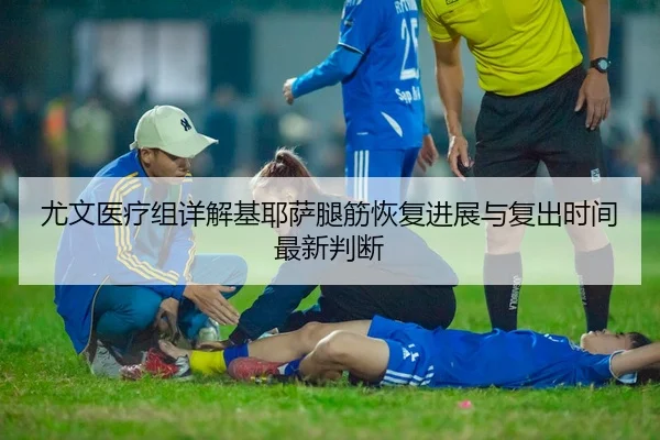 尤文医疗组详解基耶萨腿筋恢复进展与复出时间最新判断