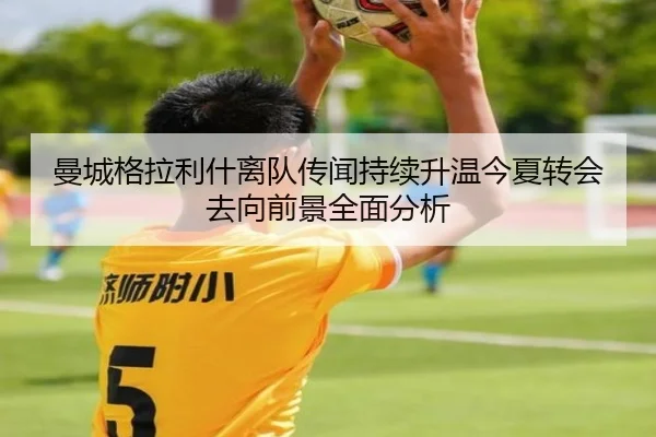 曼城格拉利什离队传闻持续升温今夏转会去向前景全面分析