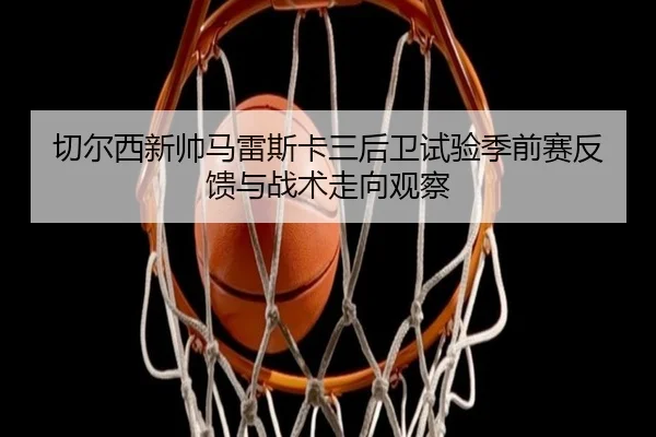 切尔西新帅马雷斯卡三后卫试验季前赛反馈与战术走向观察