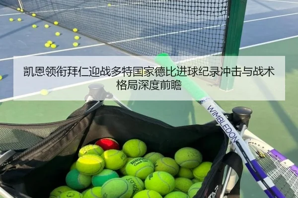 凯恩领衔拜仁迎战多特国家德比进球纪录冲击与战术格局深度前瞻