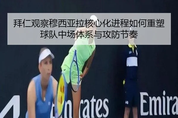 拜仁观察穆西亚拉核心化进程如何重塑球队中场体系与攻防节奏