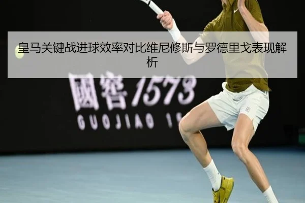 皇马关键战进球效率对比维尼修斯与罗德里戈表现解析