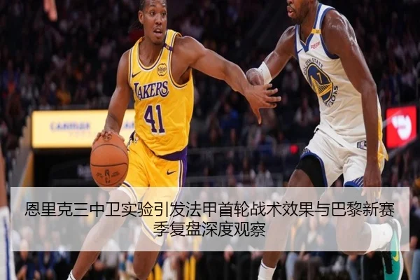 恩里克三中卫实验引发法甲首轮战术效果与巴黎新赛季复盘深度观察