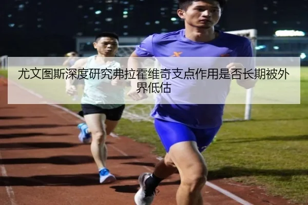 尤文图斯深度研究弗拉霍维奇支点作用是否长期被外界低估