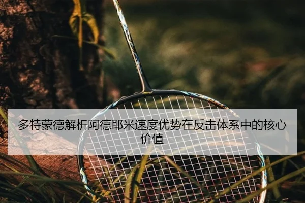 多特蒙德解析阿德耶米速度优势在反击体系中的核心价值