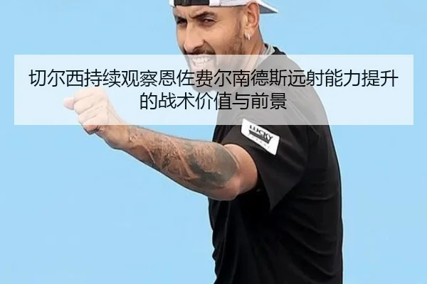 切尔西持续观察恩佐费尔南德斯远射能力提升的战术价值与前景