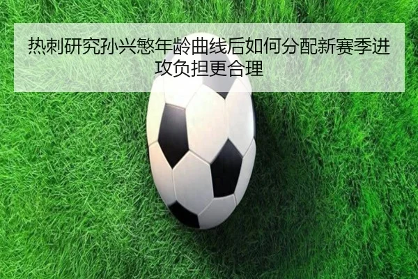热刺研究孙兴慜年龄曲线后如何分配新赛季进攻负担更合理