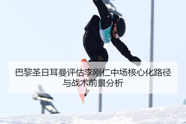 巴黎圣日耳曼评估李刚仁中场核心化路径与战术前景分析