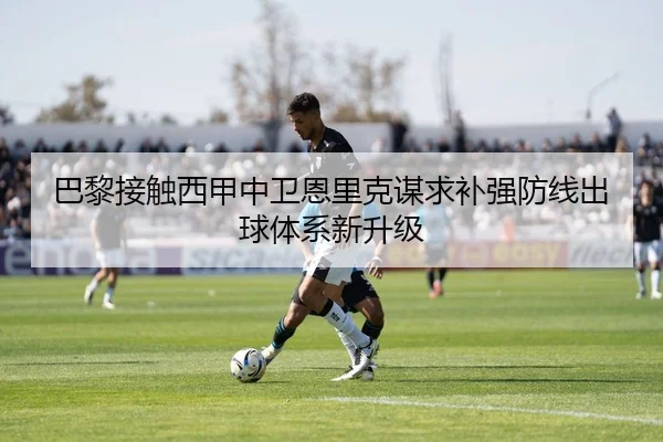 巴黎接触西甲中卫恩里克谋求补强防线出球体系新升级