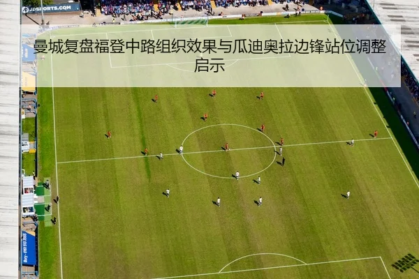 曼城复盘福登中路组织效果与瓜迪奥拉边锋站位调整启示